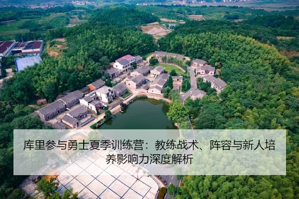 库里参与勇士夏季训练营：教练战术、阵容与新人培养影响力深度解析