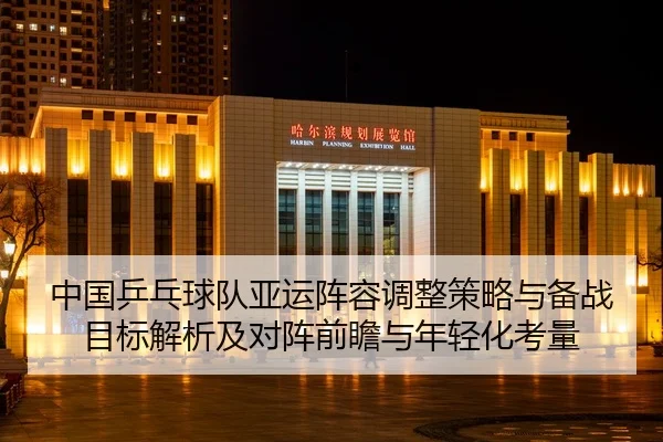 zhong-guo-ping-pang-qiu-dui-ya-yun-zhen-rong-tiao-zheng-ce-lve-yu-bei-zhan-mu-biao-jie-xi-ji-dui-zhen-qian-zhan-yu-nian-2-873.jpg